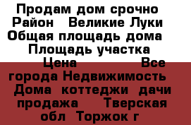 Продам дом срочно › Район ­ Великие Луки › Общая площадь дома ­ 48 › Площадь участка ­ 1 700 › Цена ­ 150 000 - Все города Недвижимость » Дома, коттеджи, дачи продажа   . Тверская обл.,Торжок г.